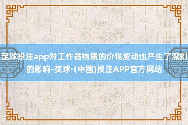 足球投注app对工作器物质的价钱波动也产生了深刻的影响-买球·(中国)投注APP官方网站
