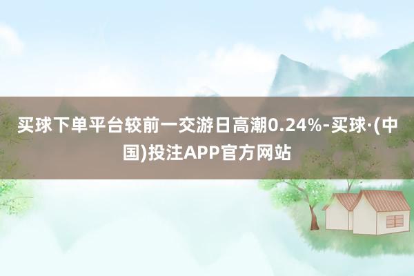 买球下单平台较前一交游日高潮0.24%-买球·(中国)投注APP官方网站