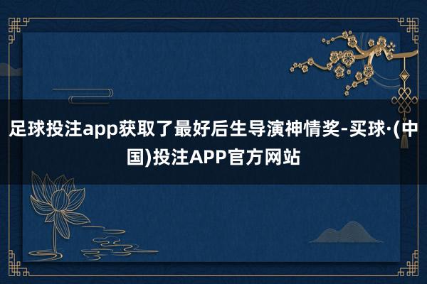 足球投注app获取了最好后生导演神情奖-买球·(中国)投注APP官方网站