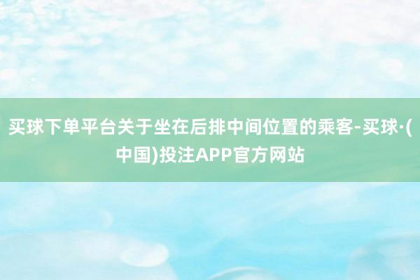 买球下单平台关于坐在后排中间位置的乘客-买球·(中国)投注APP官方网站