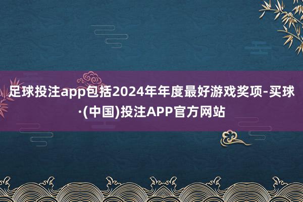 足球投注app包括2024年年度最好游戏奖项-买球·(中国)投注APP官方网站