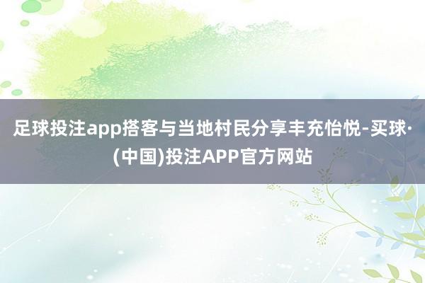 足球投注app搭客与当地村民分享丰充怡悦-买球·(中国)投注APP官方网站
