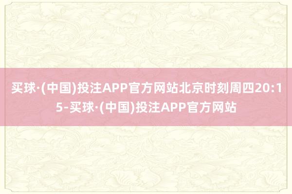 买球·(中国)投注APP官方网站北京时刻周四20:15-买球·(中国)投注APP官方网站