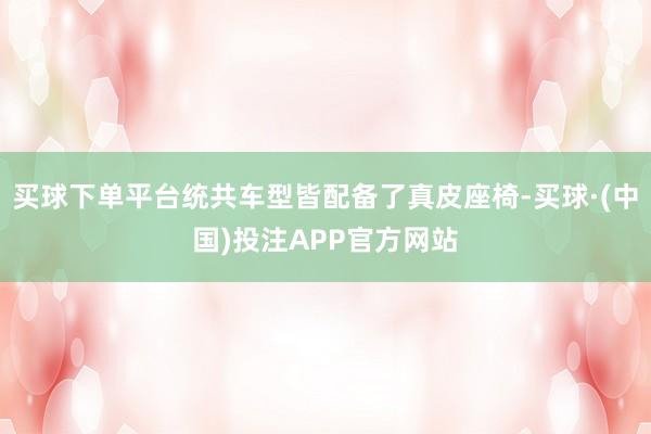 买球下单平台统共车型皆配备了真皮座椅-买球·(中国)投注APP官方网站