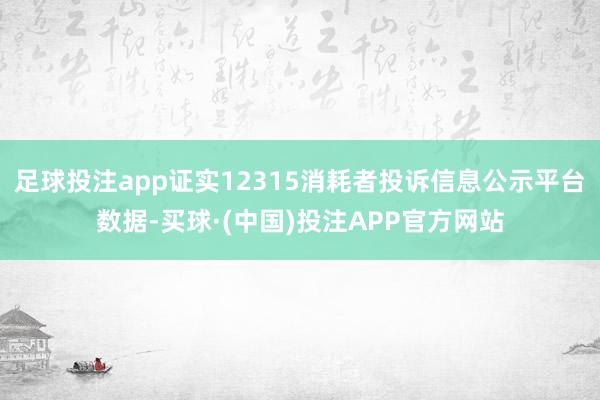 足球投注app证实12315消耗者投诉信息公示平台数据-买球·(中国)投注APP官方网站