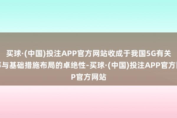 买球·(中国)投注APP官方网站收成于我国5G有关本事与基础措施布局的卓绝性-买球·(中国)投注APP官方网站