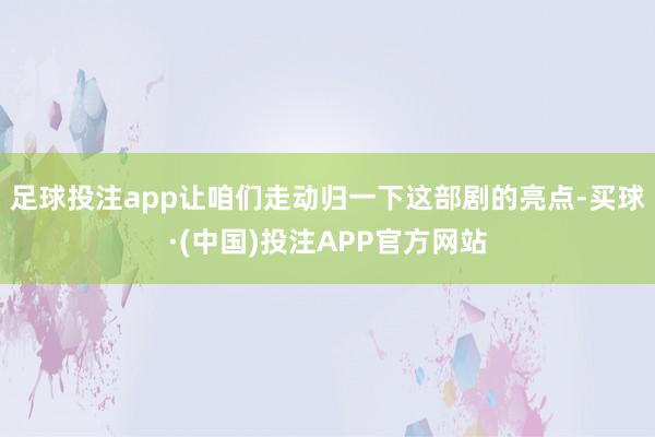 足球投注app让咱们走动归一下这部剧的亮点-买球·(中国)投注APP官方网站
