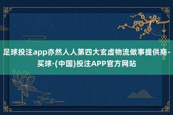 足球投注app亦然人人第四大玄虚物流做事提供商-买球·(中国)投注APP官方网站
