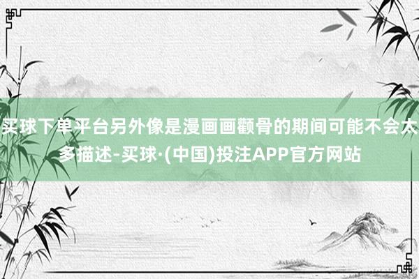 买球下单平台另外像是漫画画颧骨的期间可能不会太多描述-买球·(中国)投注APP官方网站
