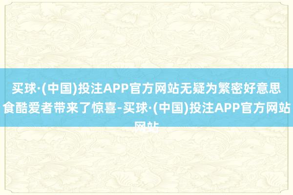 买球·(中国)投注APP官方网站无疑为繁密好意思食酷爱者带来了惊喜-买球·(中国)投注APP官方网站