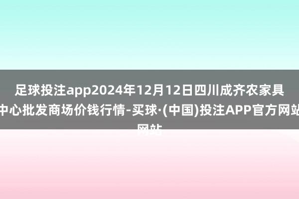 足球投注app2024年12月12日四川成齐农家具中心批发商场价钱行情-买球·(中国)投注APP官方网站