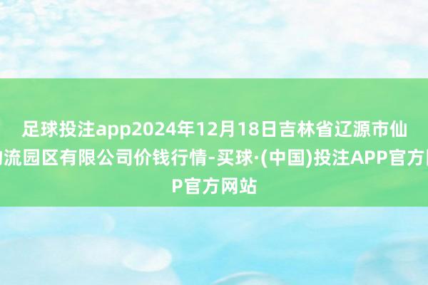 足球投注app2024年12月18日吉林省辽源市仙城物流园区有限公司价钱行情-买球·(中国)投注APP官方网站