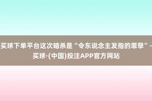 买球下单平台这次暗杀是“令东说念主发指的罪孽”-买球·(中国)投注APP官方网站