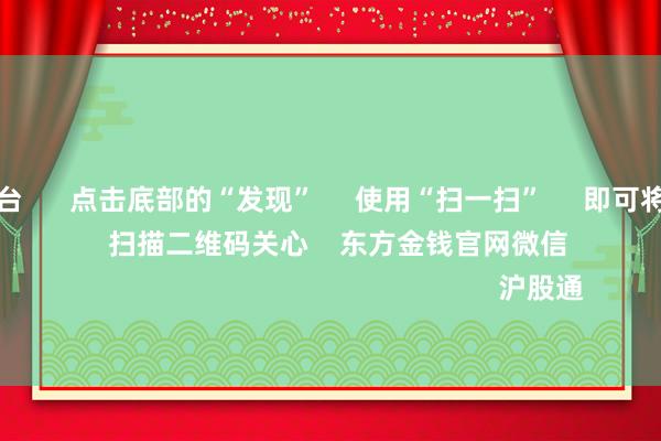 买球下单平台 点击底部的“发现” 使用“扫一扫” 即可将网页共享至一又友圈 扫描二维码关心 东方金钱官网微信 沪股通 深股通