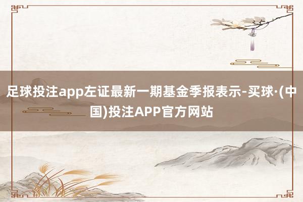 足球投注app左证最新一期基金季报表示-买球·(中国)投注APP官方网站