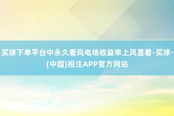 买球下单平台中永久看风电场收益率上风显着-买球·(中国)投注APP官方网站