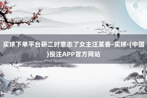 买球下单平台研二时意志了女主汪某香-买球·(中国)投注APP官方网站