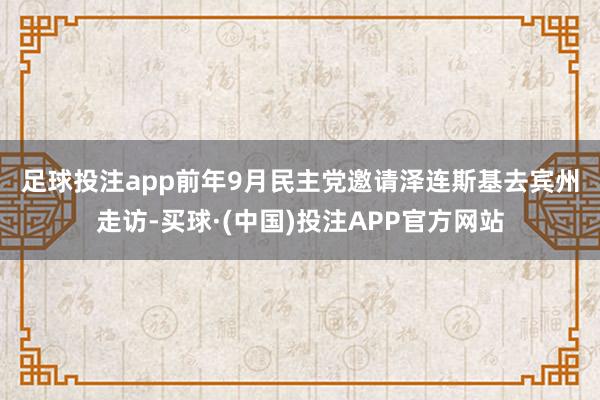 足球投注app　　前年9月民主党邀请泽连斯基去宾州走访-买球·(中国)投注APP官方网站