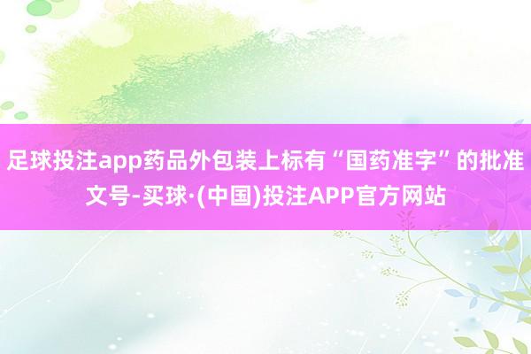 足球投注app药品外包装上标有“国药准字”的批准文号-买球·(中国)投注APP官方网站