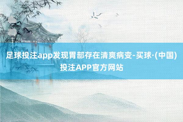 足球投注app发现胃部存在清爽病变-买球·(中国)投注APP官方网站