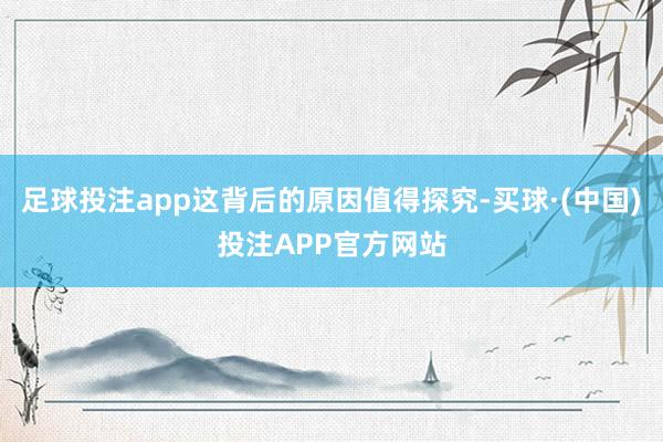 足球投注app这背后的原因值得探究-买球·(中国)投注APP官方网站