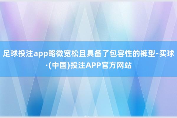 足球投注app略微宽松且具备了包容性的裤型-买球·(中国)投注APP官方网站