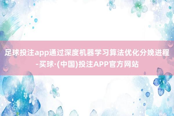 足球投注app　　通过深度机器学习算法优化分娩进程-买球·(中国)投注APP官方网站