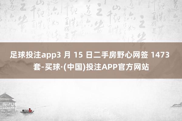 足球投注app3 月 15 日二手房野心网签 1473 套-买球·(中国)投注APP官方网站