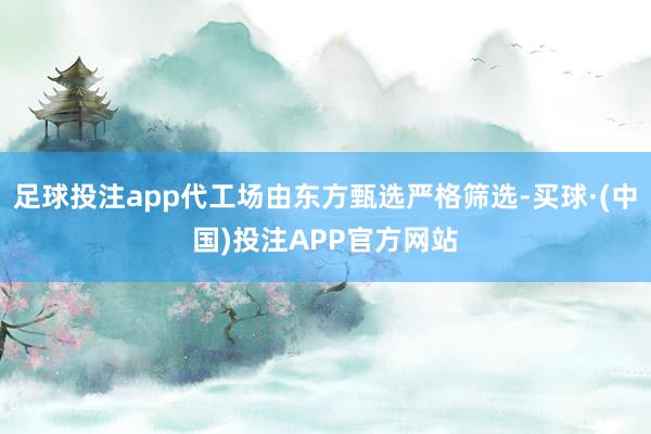 足球投注app代工场由东方甄选严格筛选-买球·(中国)投注APP官方网站