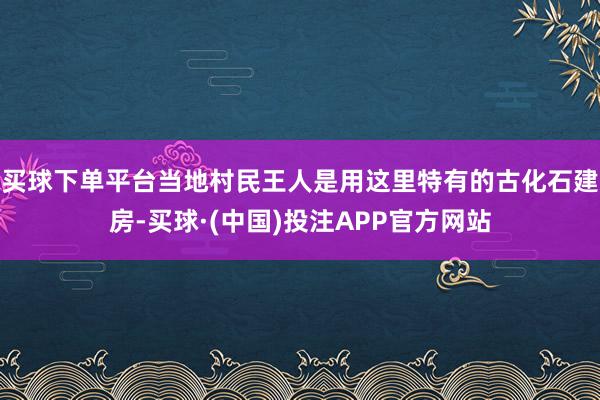 买球下单平台当地村民王人是用这里特有的古化石建房-买球·(中国)投注APP官方网站