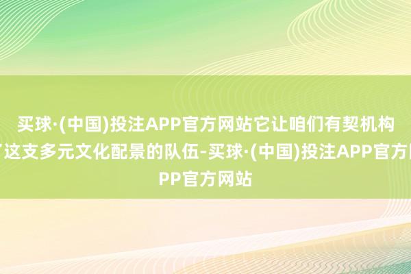 买球·(中国)投注APP官方网站它让咱们有契机构成了这支多元文化配景的队伍-买球·(中国)投注APP官方网站