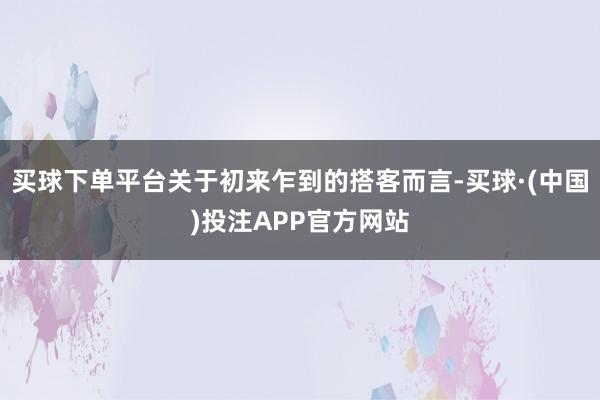买球下单平台关于初来乍到的搭客而言-买球·(中国)投注APP官方网站
