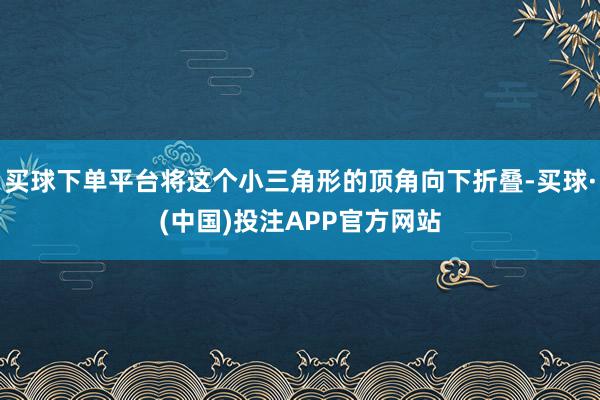 买球下单平台将这个小三角形的顶角向下折叠-买球·(中国)投注APP官方网站