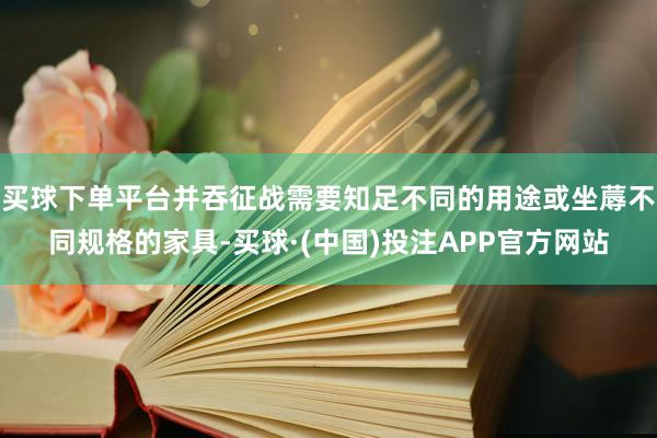买球下单平台并吞征战需要知足不同的用途或坐蓐不同规格的家具-买球·(中国)投注APP官方网站