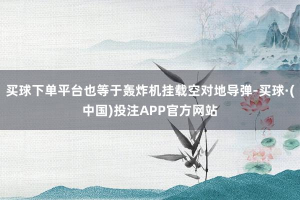买球下单平台也等于轰炸机挂载空对地导弹-买球·(中国)投注APP官方网站