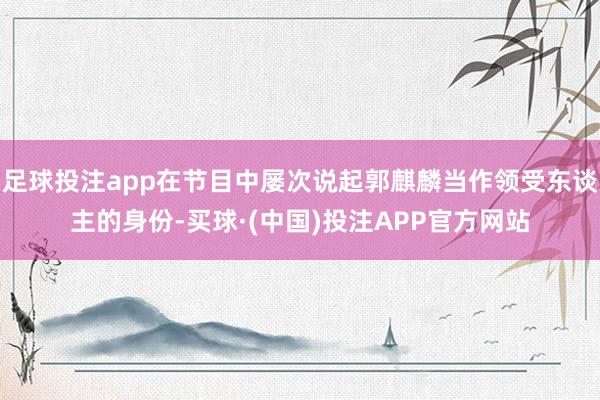 足球投注app在节目中屡次说起郭麒麟当作领受东谈主的身份-买球·(中国)投注APP官方网站
