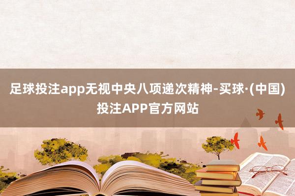足球投注app无视中央八项递次精神-买球·(中国)投注APP官方网站