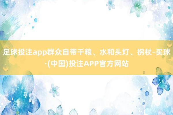 足球投注app群众自带干粮、水和头灯、拐杖-买球·(中国)投注APP官方网站