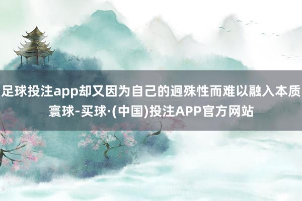 足球投注app却又因为自己的迥殊性而难以融入本质寰球-买球·(中国)投注APP官方网站