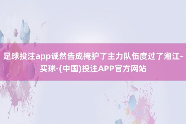 足球投注app诚然告成掩护了主力队伍度过了湘江-买球·(中国)投注APP官方网站