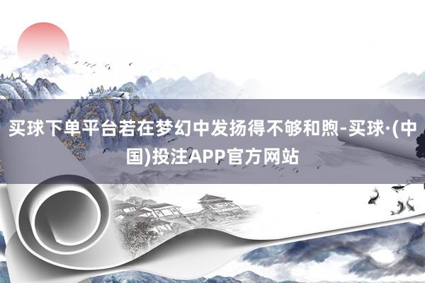 买球下单平台若在梦幻中发扬得不够和煦-买球·(中国)投注APP官方网站