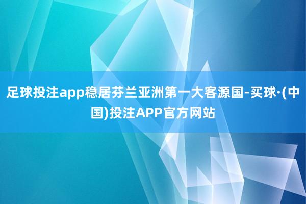 足球投注app稳居芬兰亚洲第一大客源国-买球·(中国)投注APP官方网站
