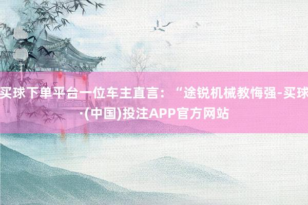 买球下单平台一位车主直言：“途锐机械教悔强-买球·(中国)投注APP官方网站