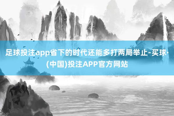 足球投注app省下的时代还能多打两局举止-买球·(中国)投注APP官方网站