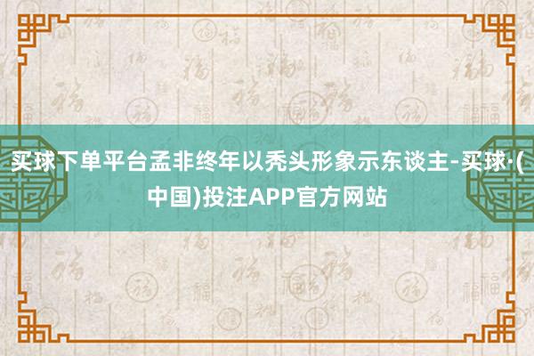 买球下单平台孟非终年以秃头形象示东谈主-买球·(中国)投注APP官方网站