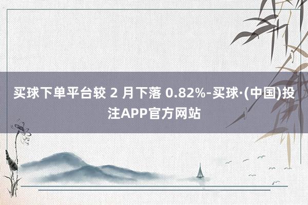 买球下单平台较 2 月下落 0.82%-买球·(中国)投注APP官方网站