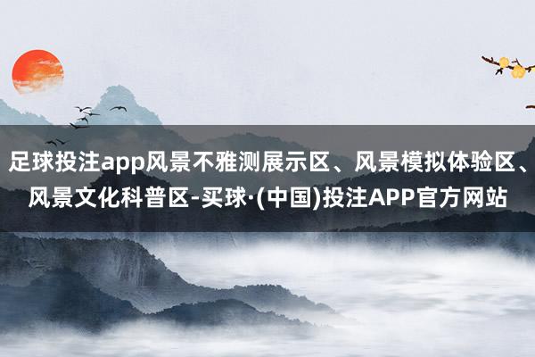 足球投注app风景不雅测展示区、风景模拟体验区、风景文化科普区-买球·(中国)投注APP官方网站