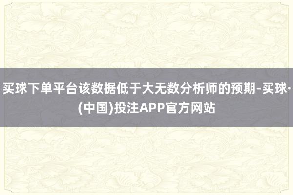 买球下单平台该数据低于大无数分析师的预期-买球·(中国)投注APP官方网站