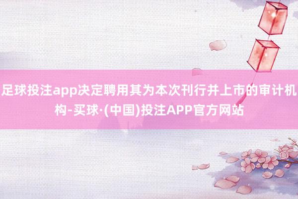 足球投注app决定聘用其为本次刊行并上市的审计机构-买球·(中国)投注APP官方网站