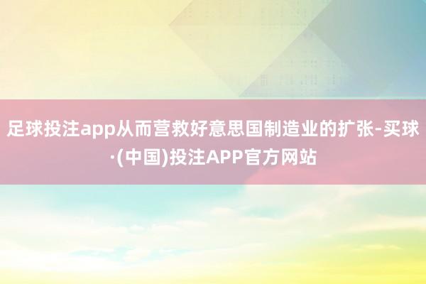 足球投注app从而营救好意思国制造业的扩张-买球·(中国)投注APP官方网站